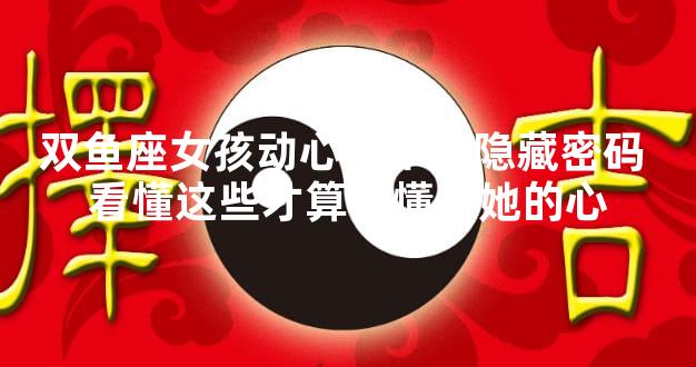 双鱼座女孩动心的十大隐藏密码 看懂这些才算读懂了她的心